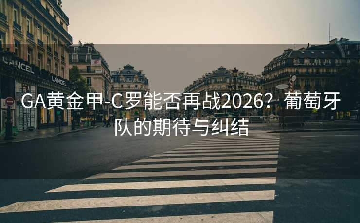 GA黃金甲-C羅能否再戰(zhàn)2026？葡萄牙隊(duì)的期待與糾結(jié)