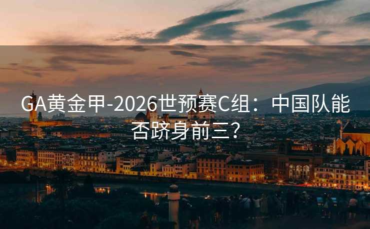 GA黃金甲-2026世預賽C組：中國隊能否躋身前三？